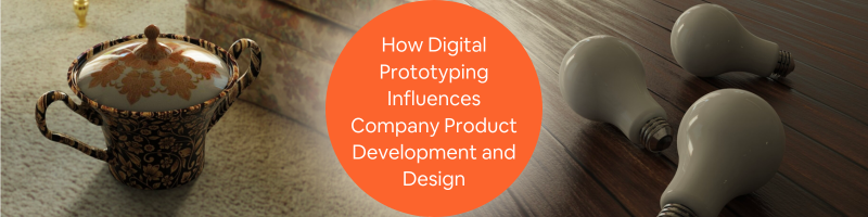How Digital Prototyping Influences Company Product Development and Design