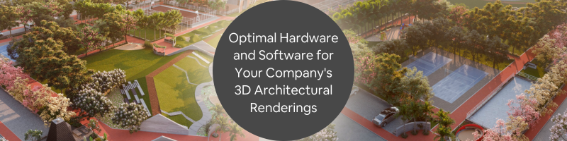 Choosing Optimal Hardware and Software for Your Company’s 3D Architectural Renderings
